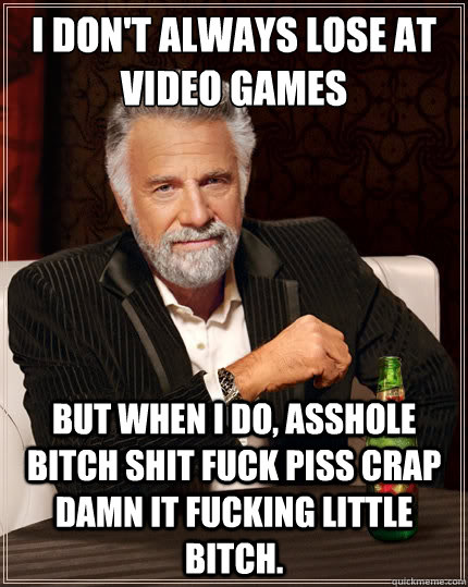 I don't always lose at video games but when I do, asshole bitch shit fuck piss crap damn it fucking little bitch. - I don't always lose at video games but when I do, asshole bitch shit fuck piss crap damn it fucking little bitch.  TheMostInterestingManInTheWorld