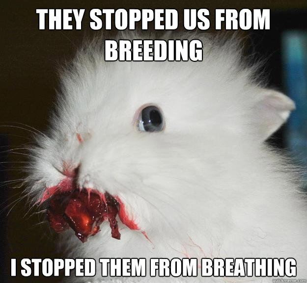 They stopped us from breeding I stopped them from breathing  