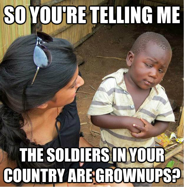 so you're telling me the soldiers in your country are grownups?  Sceptical African child