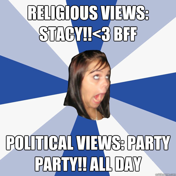 religious views: stacy!!<3 bff political views: party party!! all day  Annoying Facebook Girl
