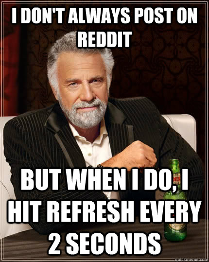 I don't always post on reddit but when I do, i hit refresh every 2 seconds  The Most Interesting Man In The World