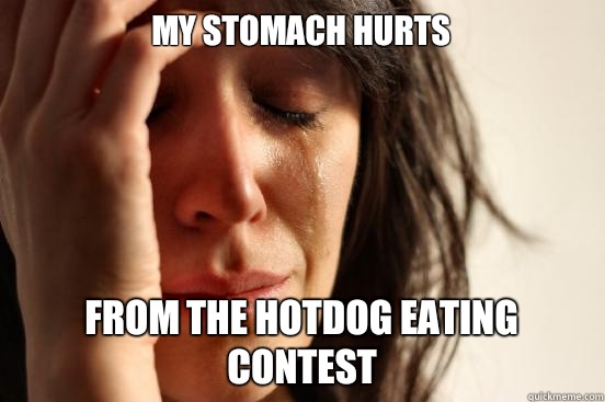 My stomach hurts From the hotdog eating contest  First World Problems