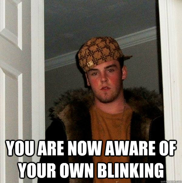  You are now aware of your own blinking  Scumbag Steve
