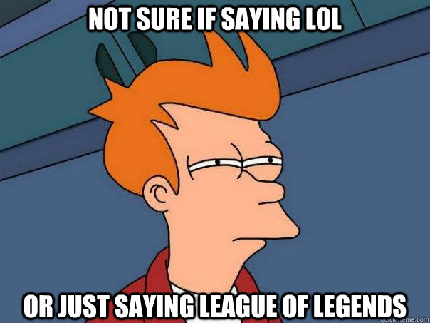 Not sure if saying lol or just saying league of legends  Futurama Fry