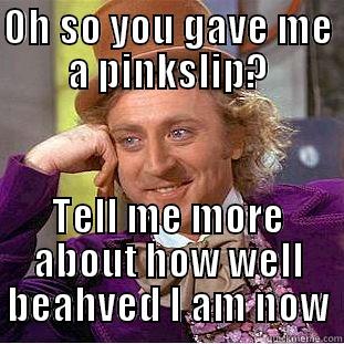 OH SO YOU GAVE ME A PINKSLIP? TELL ME MORE ABOUT HOW WELL BEAHVED I AM NOW Condescending Wonka