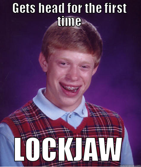 GETS HEAD FOR THE FIRST TIME LOCKJAW Bad Luck Brian