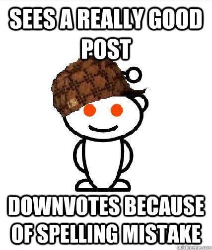 Sees a really good post Downvotes because of spelling mistake  Scumbag Redditors
