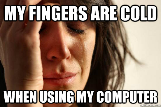 My fingers are cold WHen using my computer  First World Problems