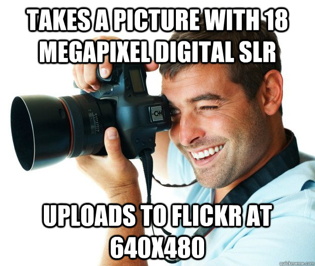 Takes a picture with 18 megapixel digital SLR Uploads to Flickr at 640x480  Scumbag Photographer