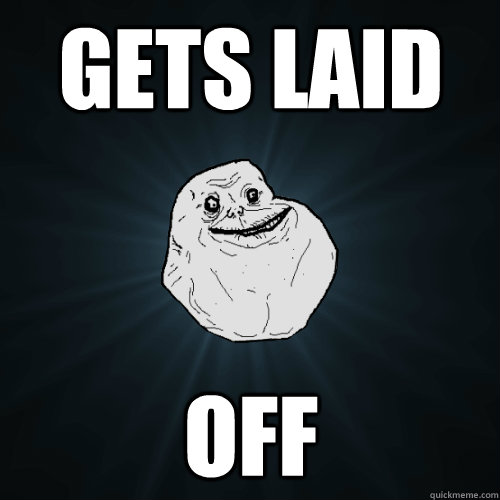 Gets laid off  Forever Alone