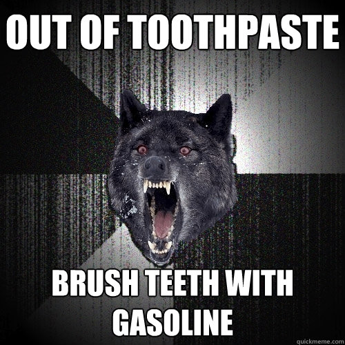 OUT OF TOOTHPASTE BRUSH TEETH WITH GASOLINE  Insanity Wolf