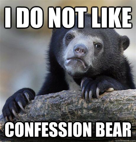 I do not like confession bear  Confession Bear