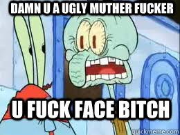 Damn u a ugly muther fucker U fuck face bitch  Squidward