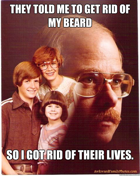 They told me to get rid of my beard So I got rid of their lives.  Vengeance Dad