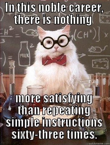 IN THIS NOBLE CAREER, THERE IS NOTHING  MORE SATISFYING THAN REPEATING SIMPLE INSTRUCTIONS SIXTY-THREE TIMES. Chemistry Cat