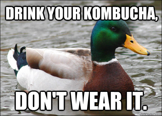 Drink your kombucha, don't wear it.  Actual Advice Mallard