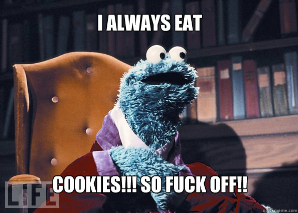 i always eat cookies!!! so fuck off!!  Cookieman