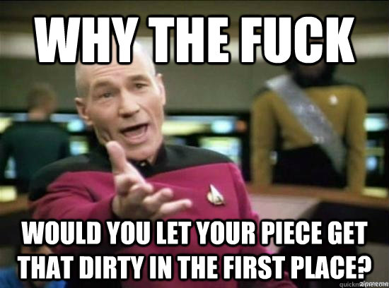 Why the fuck would you let your piece get that dirty in the first place?  Annoyed Picard HD