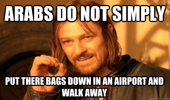 ARABS DO NOT SIMPLY PUT THERE BAGS DOWN IN AN AIRPORT AND WALK AWAY  One Does Not Simply