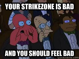 Your strikezone is bad and you should feel bad  Zoidberg