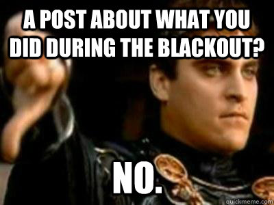 A post about what you did during the blackout? NO. - A post about what you did during the blackout? NO.  Downvoting Roman