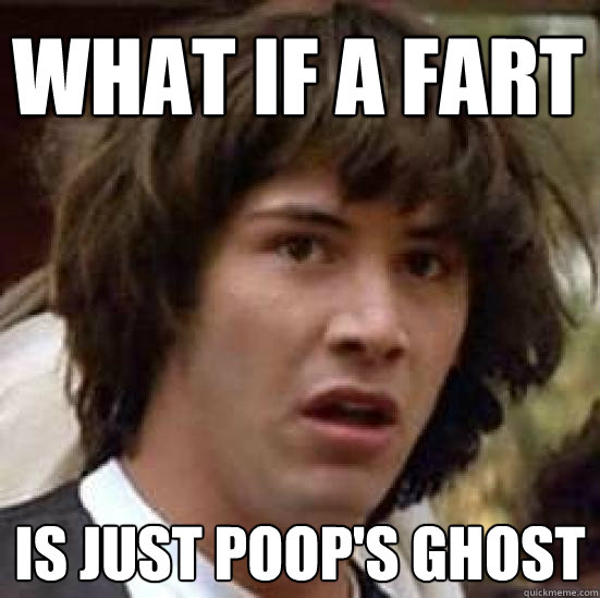 What if a fart is just poop's ghost  conspiracy keanu