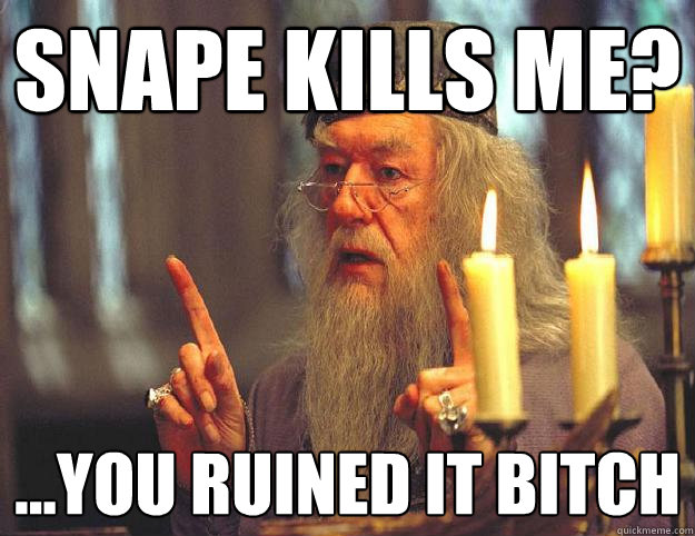 SNAPE KILLS ME? ...you ruined it bitch  Scumbag Dumbledore