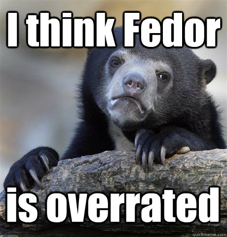 I think Fedor is overrated   Confession Bear