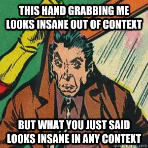 This hand grabbing me looks insane out of context But what you just said looks insane in any context  