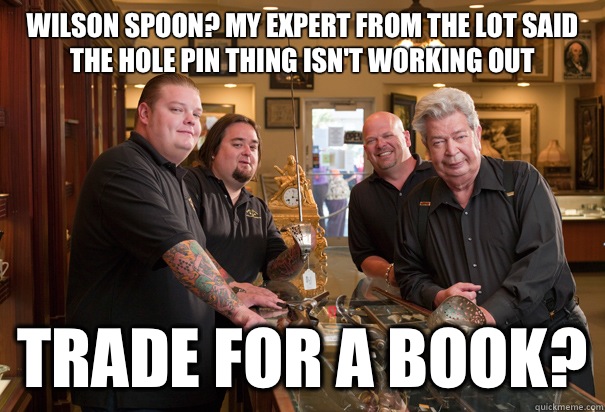 Wilson spoon? My expert from the LOT said the hole pin thing isn't working out Trade for a book?  Cheap Pawn Stars