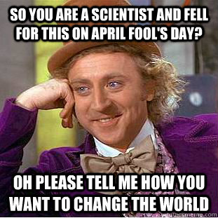 so you are a scientist and fell for this on April Fool's Day? oh Please tell me how you want to change the world  Condescending Wonka