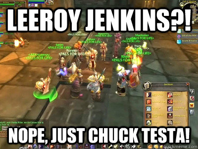 leeroy jenkins?! nope, just chuck testa!  