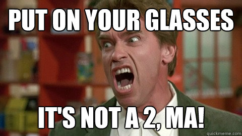 Put on your glasses it's not a 2, ma!  lame pun arnold