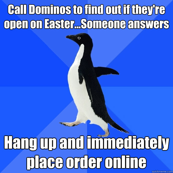 Call Dominos to find out if they're open on Easter...Someone answers Hang up and immediately place order online  Socially Awkward Penguin