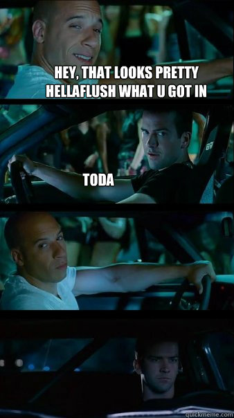 Hey, that looks pretty hellaflush what u got in there?? Toda   Fast and Furious
