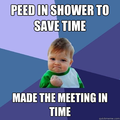 Peed in shower to save time Made the meeting in time  Success Kid