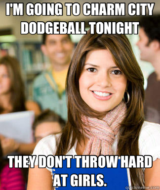 I'M GOING TO CHARM CITY DODGEBALL TONIGHT THEY DON'T THROW HARD AT GIRLS.  Sheltered College Freshman
