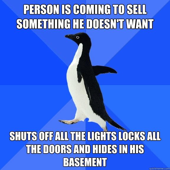 person is coming to sell something he doesn't want shuts off all the lights locks all the doors and hides in his basement  Socially Awkward Penguin