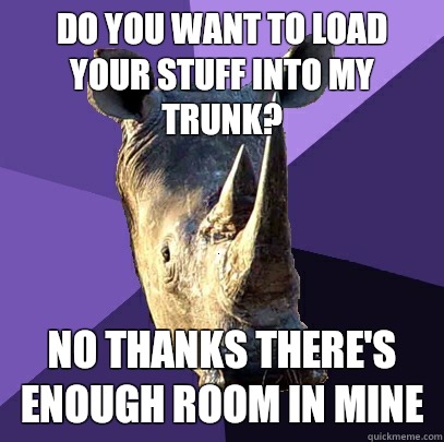 Do you want to load your stuff into my trunk? No thanks there's enough room in mine  Sexually Oblivious Rhino