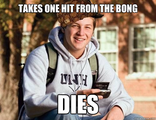 takes one hit from the bong dies  College Freshman