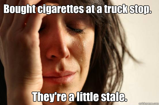 Bought cigarettes at a truck stop. They're a little stale.  First World Problems