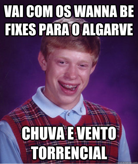 Vai com os Wanna Be fixes para o Algarve Chuva e vento torrencial  Bad Luck Brian