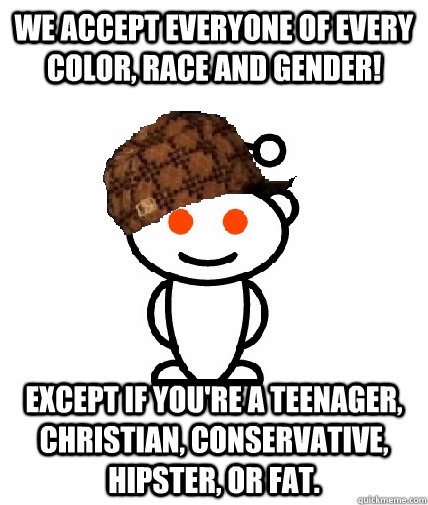 We accept everyone of every color, race and gender! Except if you're a teenager, Christian, conservative, hipster, or fat. - We accept everyone of every color, race and gender! Except if you're a teenager, Christian, conservative, hipster, or fat.  Scumbag Reddit