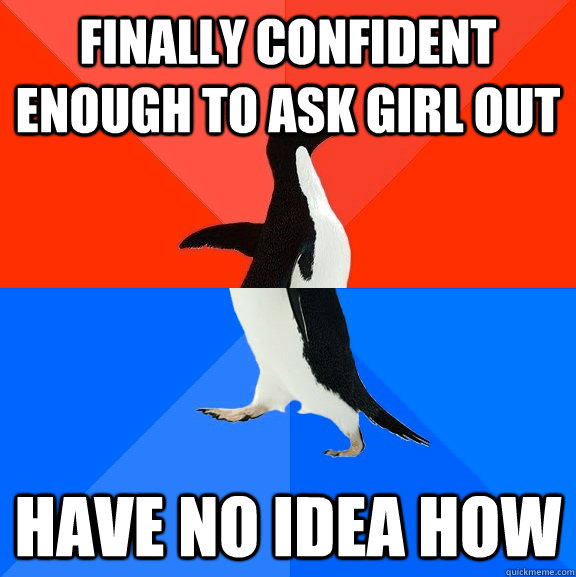 Finally confident enough to ask girl out Have no idea how  Socially Awesome Awkward Penguin