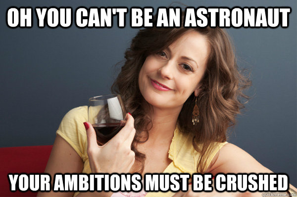 Oh you can't be an astronaut Your ambitions must be crushed  Forever Resentful Mother