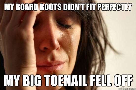 My board boots didn't fit perfectly my big toenail fell off  First World Problems