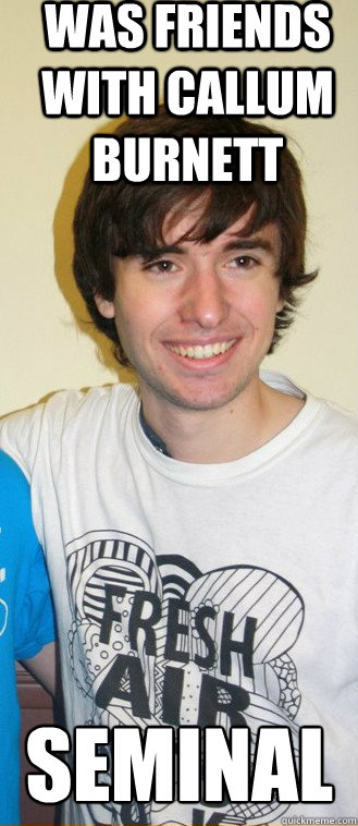 Was friends with Callum Burnett SEMINAL  