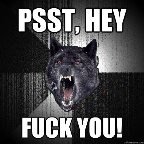 Psst, hey fuck you!  Insanity Wolf