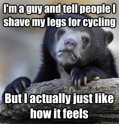 I'm a guy and tell people I shave my legs for cycling But I actually just like how it feels - I'm a guy and tell people I shave my legs for cycling But I actually just like how it feels  Confession Bear
