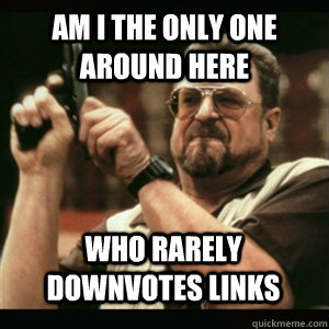Am i the only one around here who rarely downvotes links - Am i the only one around here who rarely downvotes links  Misc